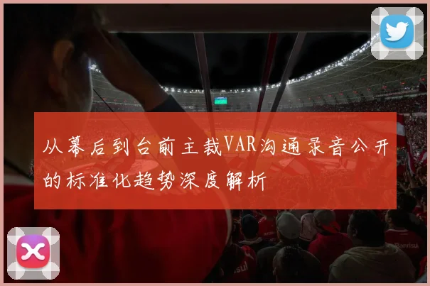 从幕后到台前主裁VAR沟通录音公开的标准化趋势深度解析